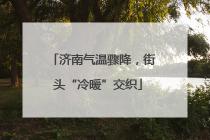 济南气温骤降，街头“冷暖”交织