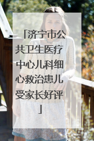 济宁市公共卫生医疗中心儿科细心救治患儿受家长好评