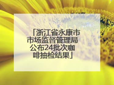 浙江省永康市市场监督管理局公布24批次咖啡抽检结果