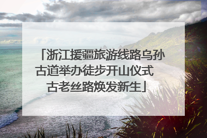 浙江援疆旅游线路乌孙古道举办徒步开山仪式 古老丝路焕发新生