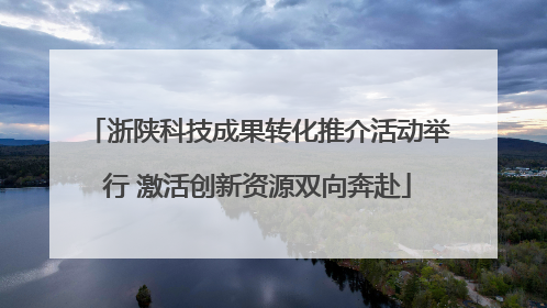 浙陕科技成果转化推介活动举行 激活创新资源双向奔赴