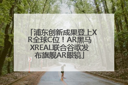 浦东创新成果登上XR全球C位！AR黑马XREAL联合谷歌发布旗舰AR眼镜