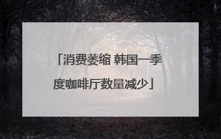 消费萎缩 韩国一季度咖啡厅数量减少