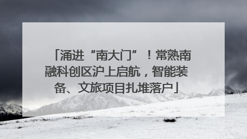 涌进“南大门”！常熟南融科创区沪上启航，智能装备、文旅项目扎堆落户