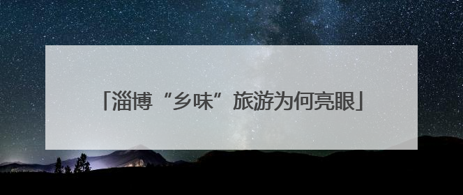 淄博“乡味”旅游为何亮眼