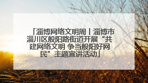 淄博网络文明周丨淄博市淄川区般阳路街道开展“共建网络文明 争当般阳好网民”主题宣讲活动