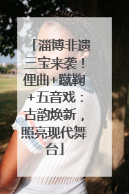 淄博非遗三宝来袭！俚曲+蹴鞠+五音戏：古韵焕新，照亮现代舞台