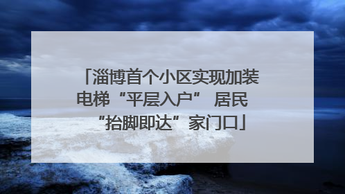 淄博首个小区实现加装电梯“平层入户” 居民“抬脚即达”家门口