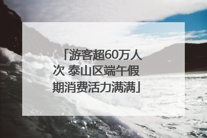 游客超60万人次 泰山区端午假期消费活力满满