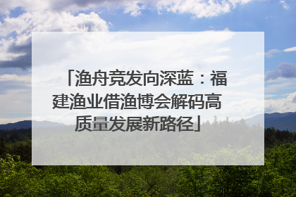 渔舟竞发向深蓝：福建渔业借渔博会解码高质量发展新路径
