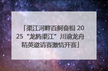 渠江河畔百舸奋楫 2025“龙腾渠江”川渝龙舟精英邀请赛激情开赛