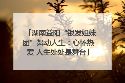 湖南益阳“银发姐妹团”舞动人生：心怀热爱 人生处处是舞台