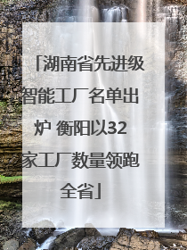 湖南省先进级智能工厂名单出炉 衡阳以32家工厂数量领跑全省