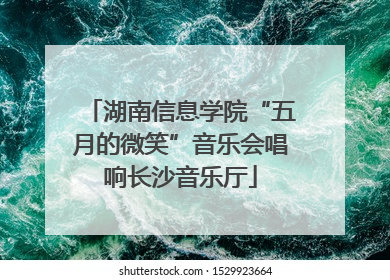湖南信息学院“五月的微笑”音乐会唱响长沙音乐厅