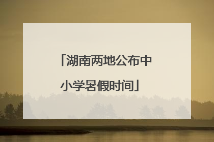 湖南两地公布中小学暑假时间
