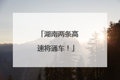 湖南两条高速将通车！