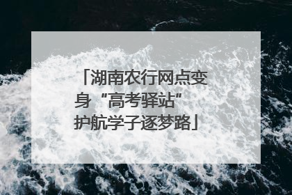 湖南农行网点变身“高考驿站” 护航学子逐梦路