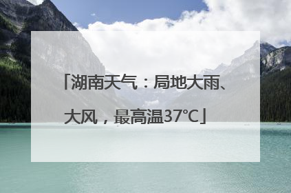湖南天气：局地大雨、大风，最高温37℃