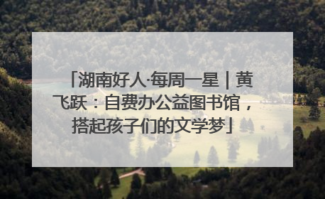 湖南好人·每周一星｜黄飞跃：自费办公益图书馆，搭起孩子们的文学梦