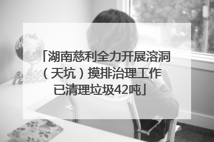 湖南慈利全力开展溶洞（天坑）摸排治理工作 已清理垃圾42吨
