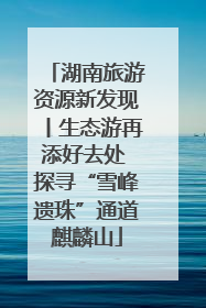 湖南旅游资源新发现丨生态游再添好去处 探寻“雪峰遗珠”通道麒麟山