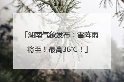 湖南气象发布：雷阵雨将至！最高36℃！