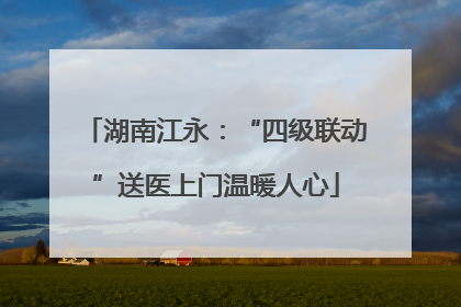 湖南江永：“四级联动”送医上门温暖人心
