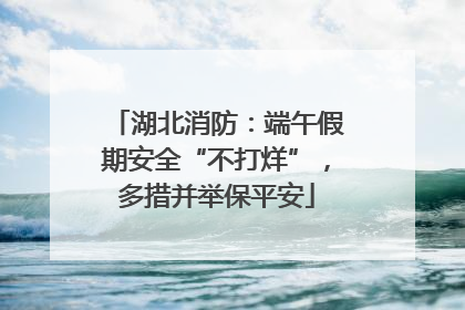 湖北消防：端午假期安全“不打烊”，多措并举保平安