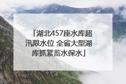 湖北457座水库超汛限水位 全省大型湖库抓紧蓄水保水