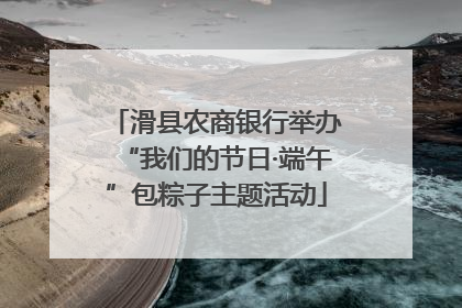 滑县农商银行举办“我们的节日·端午”包粽子主题活动