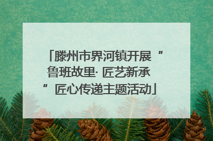 滕州市界河镇开展“鲁班故里· 匠艺新承”匠心传递主题活动