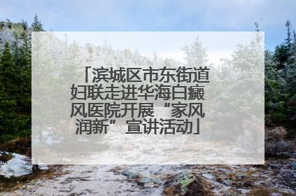 滨城区市东街道妇联走进华海白癜风医院开展“家风润新”宣讲活动