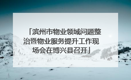 滨州市物业领域问题整治暨物业服务提升工作现场会在博兴县召开