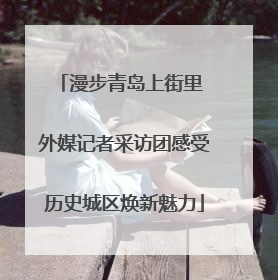 漫步青岛上街里 外媒记者采访团感受历史城区焕新魅力