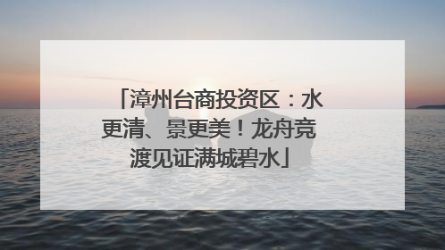 漳州台商投资区：水更清、景更美！龙舟竞渡见证满城碧水