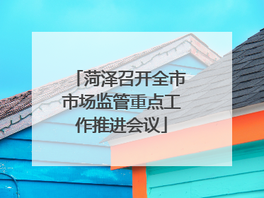 菏泽召开全市市场监管重点工作推进会议