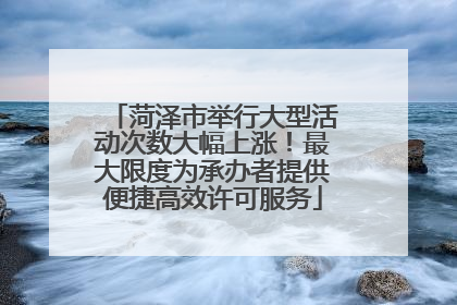 菏泽市举行大型活动次数大幅上涨！最大限度为承办者提供便捷高效许可服务