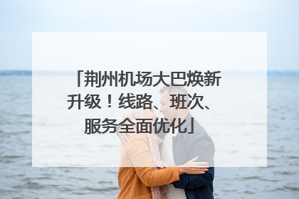荆州机场大巴焕新升级！线路、班次、服务全面优化