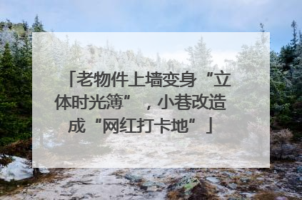 老物件上墙变身“立体时光簿”，小巷改造成“网红打卡地”