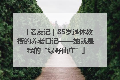 老友记｜85岁退休教授的养老日记——她就是我的“绿野仙庄”