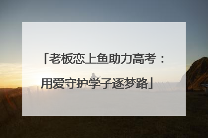 老板恋上鱼助力高考：用爱守护学子逐梦路
