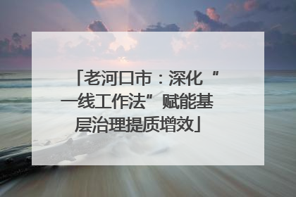 老河口市：深化“一线工作法”赋能基层治理提质增效