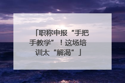 职称申报“手把手教学”！这场培训太“解渴”