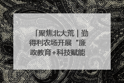 聚焦北大荒｜勤得利农场开展“廉政教育+科技赋能”主题党日活动