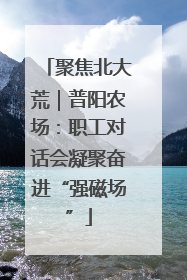 聚焦北大荒｜普阳农场：职工对话会凝聚奋进“强磁场”