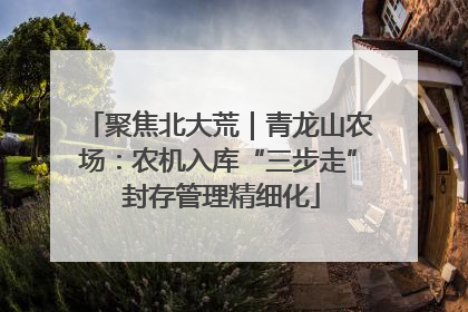 聚焦北大荒｜青龙山农场：农机入库“三步走” 封存管理精细化