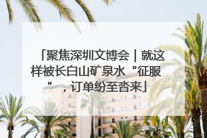 聚焦深圳文博会｜就这样被长白山矿泉水“征服”，订单纷至沓来