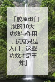 胶原蛋白肽的10大功效与作用，抗衰只是入门，这些功效才是王炸