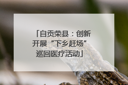 自贡荣县：创新开展“下乡赶场”巡回医疗活动
