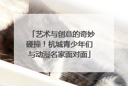 艺术与创意的奇妙碰撞！杭城青少年们与动漫名家面对面